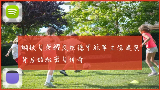 钢铁与荣耀交织德甲冠军主场建筑背后的秘密与传奇