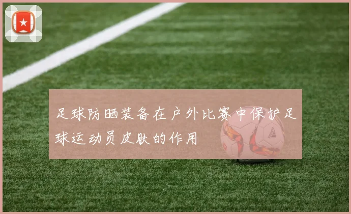 足球防晒装备在户外比赛中保护足球运动员皮肤的作用