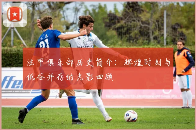 法甲俱乐部历史简介：辉煌时刻与低谷并存的光影回顾