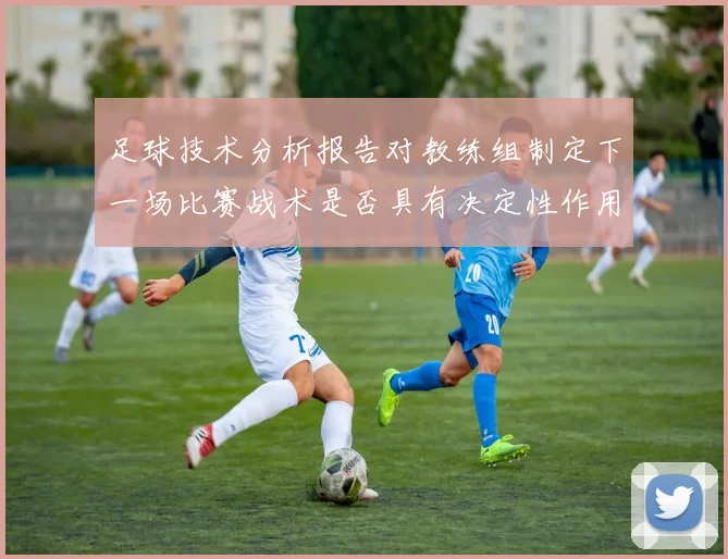 足球技术分析报告对教练组制定下一场比赛战术是否具有决定性作用
