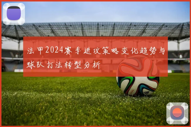 法甲2024赛季进攻策略变化趋势与球队打法转型分析