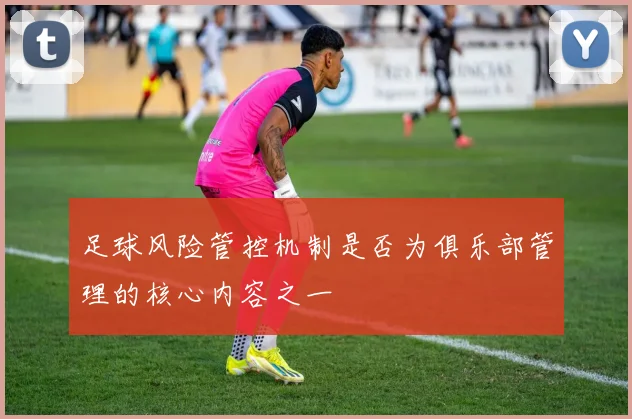 足球风险管控机制是否为俱乐部管理的核心内容之一