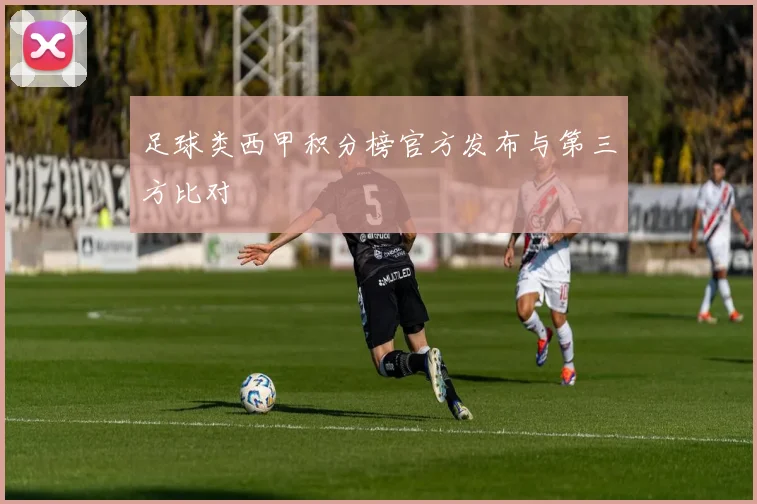 足球类西甲积分榜官方发布与第三方比对