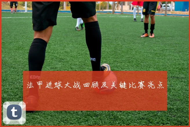 法甲进球大战回顾及关键比赛亮点