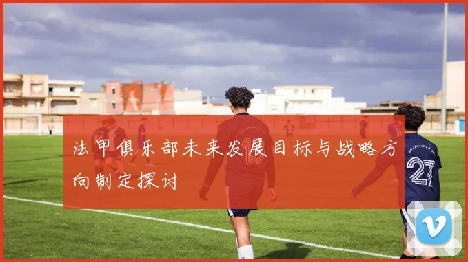 法甲俱乐部未来发展目标与战略方向制定探讨