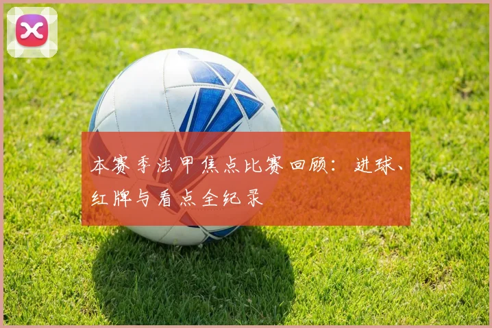 本赛季法甲焦点比赛回顾：进球、红牌与看点全纪录