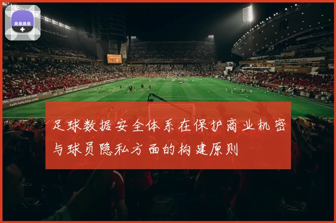 足球数据安全体系在保护商业机密与球员隐私方面的构建原则