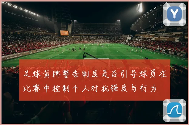 足球黄牌警告制度是否引导球员在比赛中控制个人对抗强度与行为