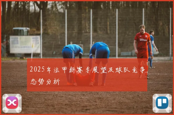 2025年法甲新赛季展望及球队竞争态势分析