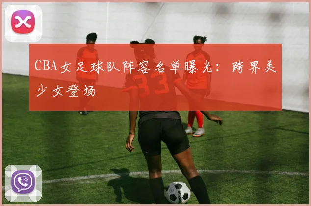CBA女足球队阵容名单曝光:跨界美少女登场